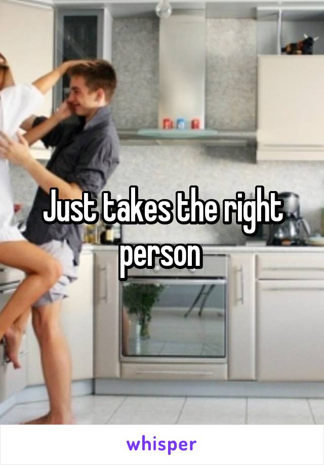 Just takes the right person 