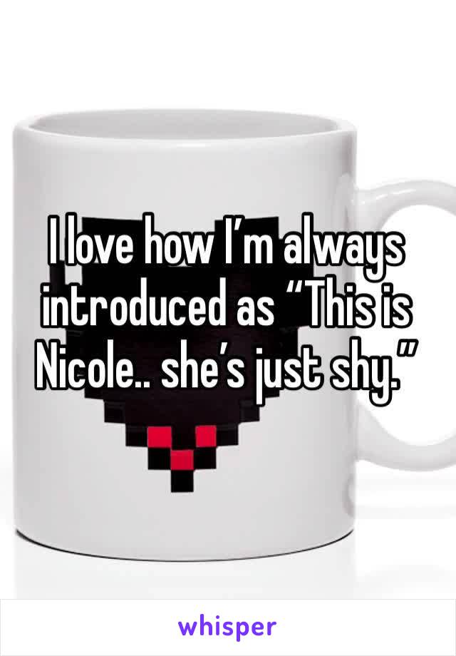 I love how I’m always introduced as “This is Nicole.. she’s just shy.” 