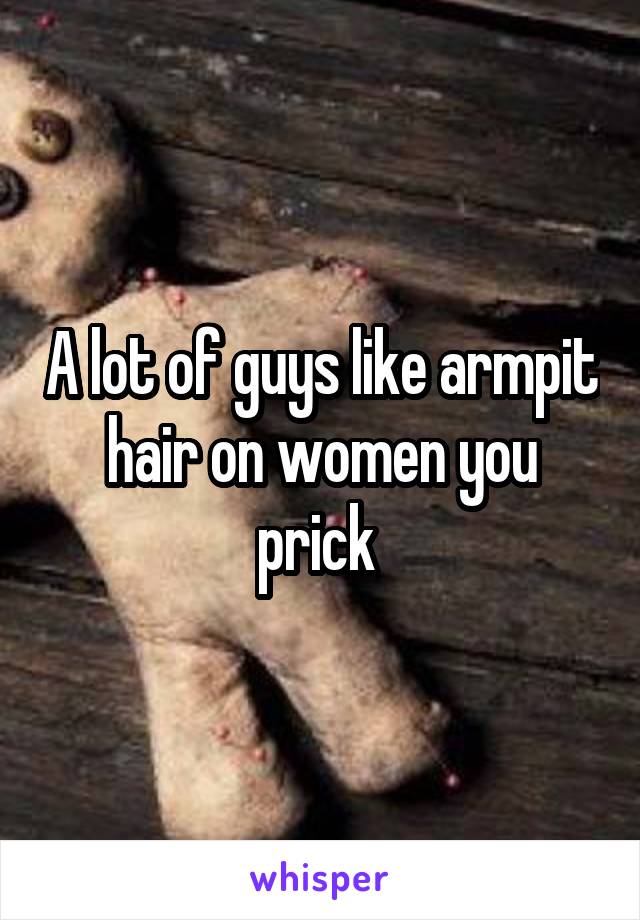 A lot of guys like armpit hair on women you prick 