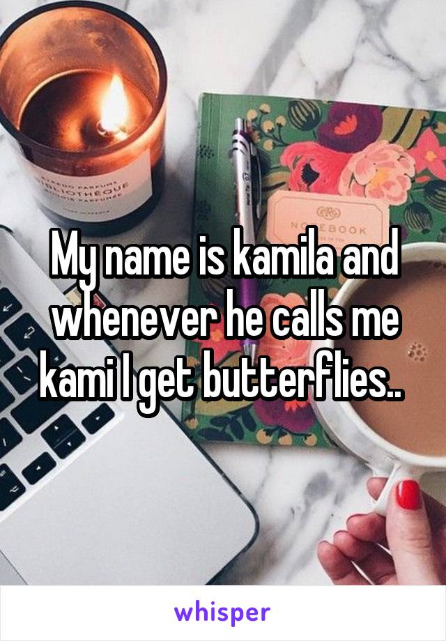 My name is kamila and whenever he calls me kami I get butterflies.. 