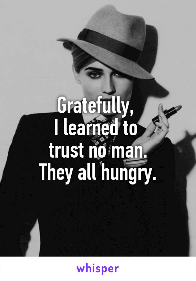 Gratefully, 
I learned to 
trust no man.
They all hungry.