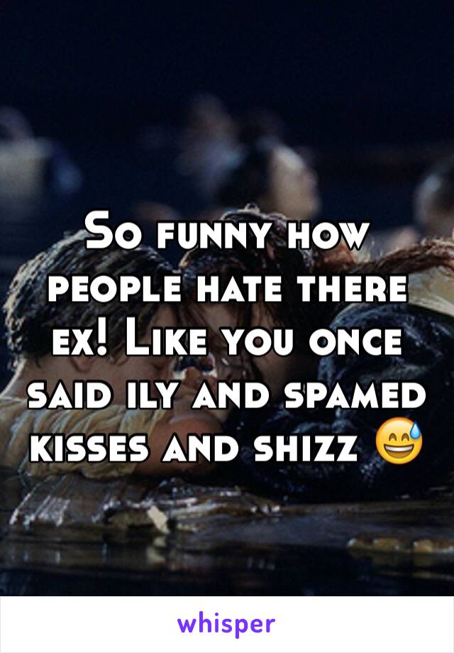 So funny how people hate there ex! Like you once said ily and spamed kisses and shizz 😅 