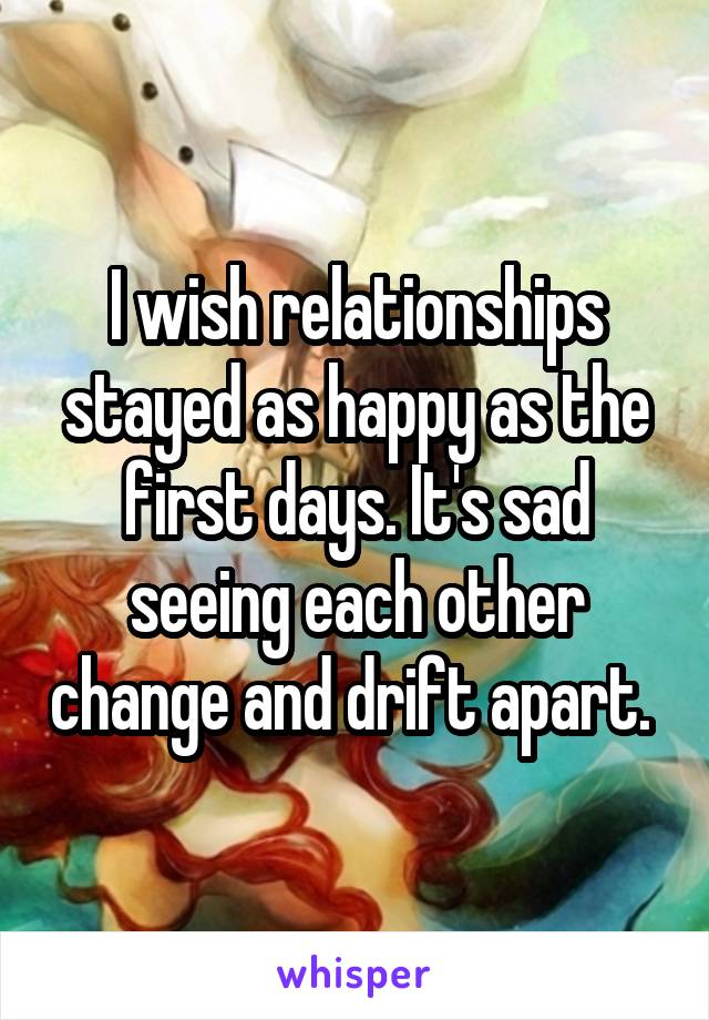 I wish relationships stayed as happy as the first days. It's sad seeing each other change and drift apart. 