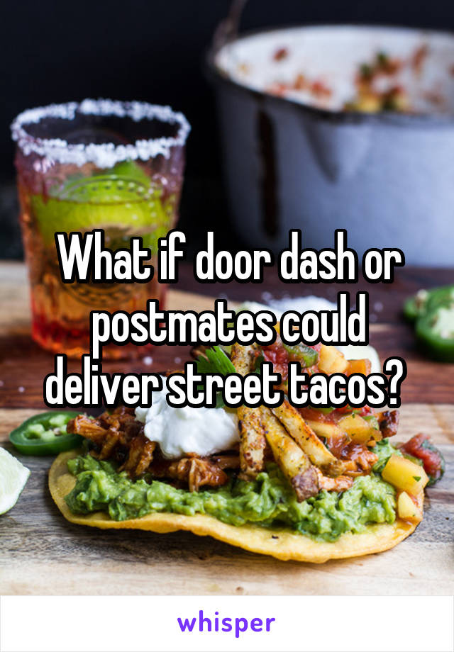 What if door dash or postmates could deliver street tacos? 