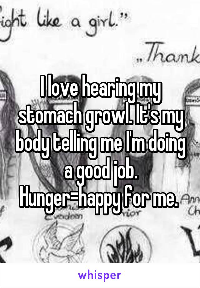I love hearing my stomach growl. It's my body telling me I'm doing a good job. Hunger=happy for me. 