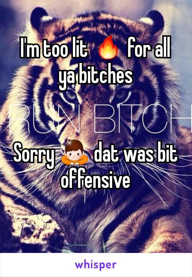 I'm too lit 🔥 for all ya bitches


Sorry 🙇 dat was bit offensive