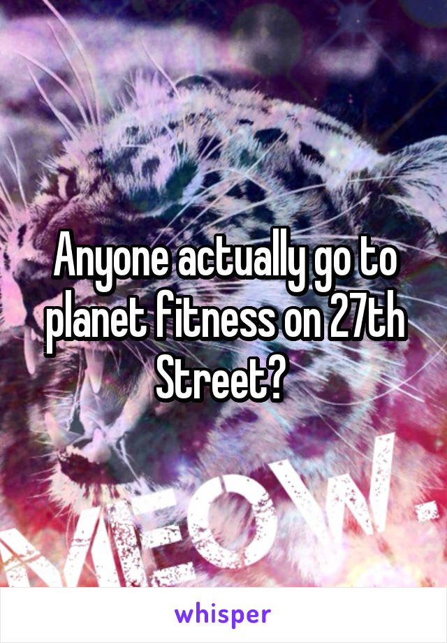 Anyone actually go to planet fitness on 27th Street? 