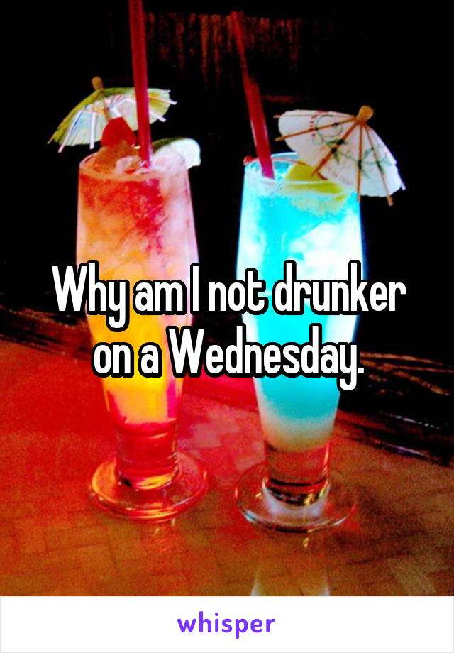 Why am I not drunker on a Wednesday.