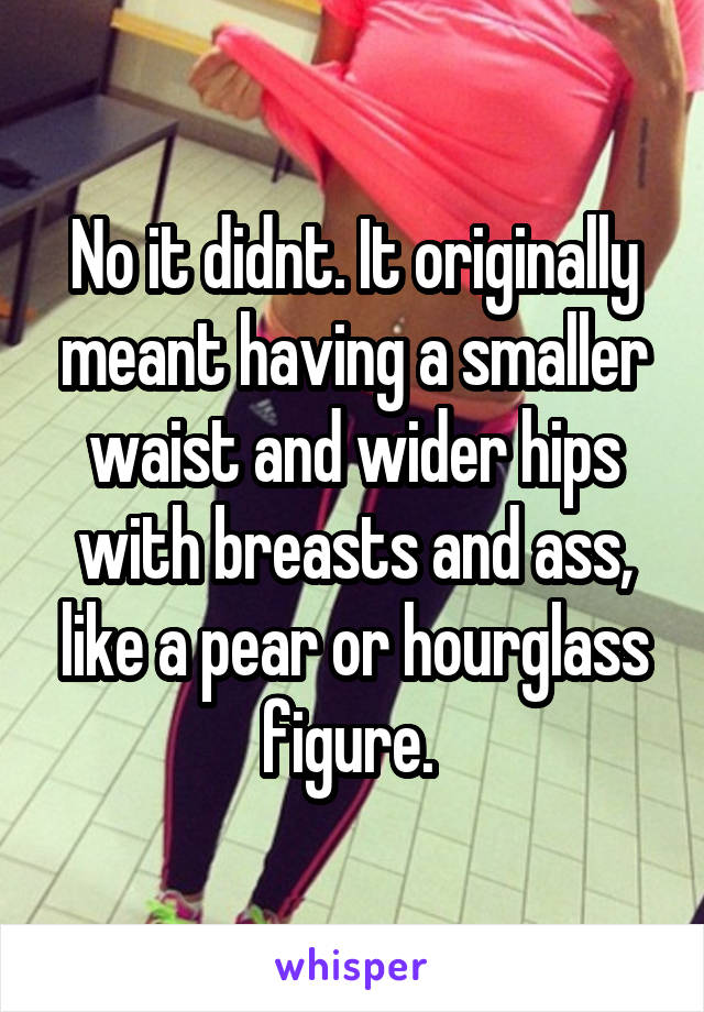 No it didnt. It originally meant having a smaller waist and wider hips with breasts and ass, like a pear or hourglass figure. 