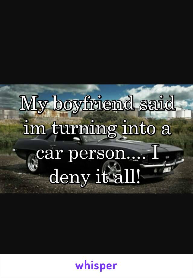 My boyfriend said im turning into a car person.... I deny it all! 