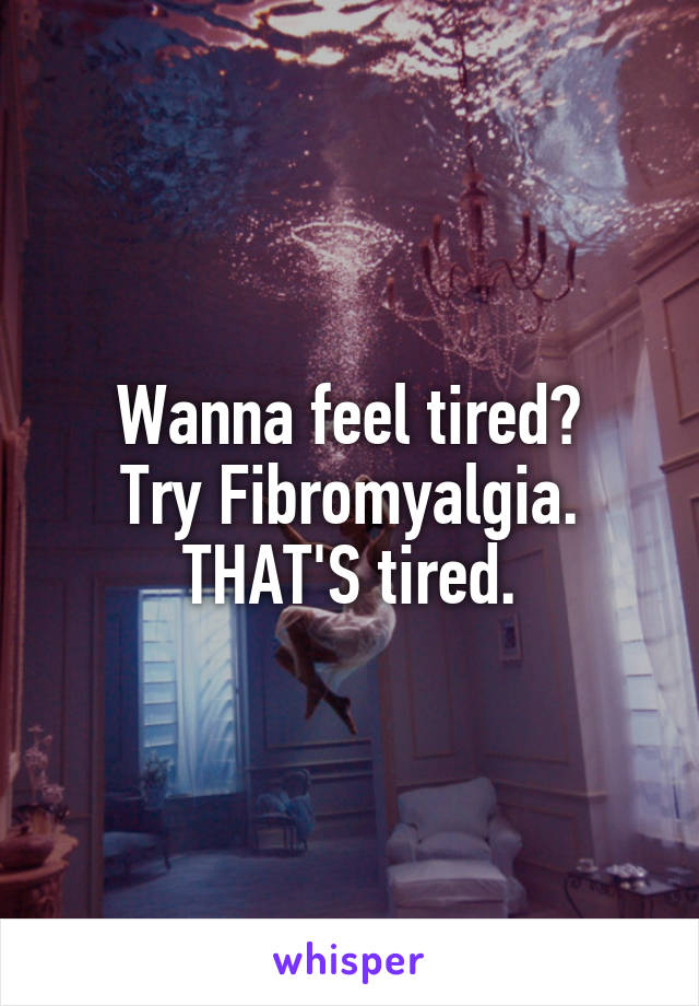 Wanna feel tired?
Try Fibromyalgia.
THAT'S tired.