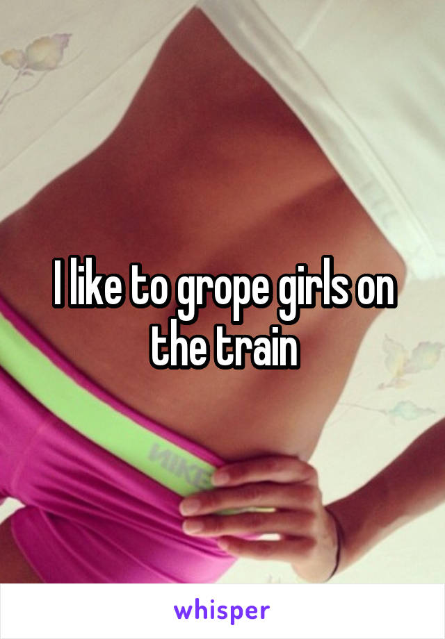 I like to grope girls on the train