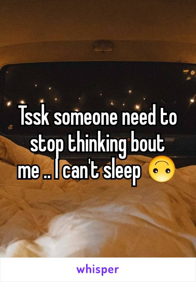 Tssk someone need to stop thinking bout me .. I can't sleep 🙃