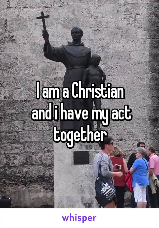 I am a Christian
 and i have my act together