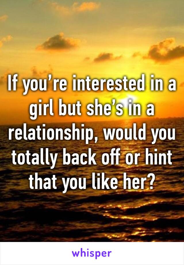 If you’re interested in a girl but she’s in a relationship, would you totally back off or hint that you like her?