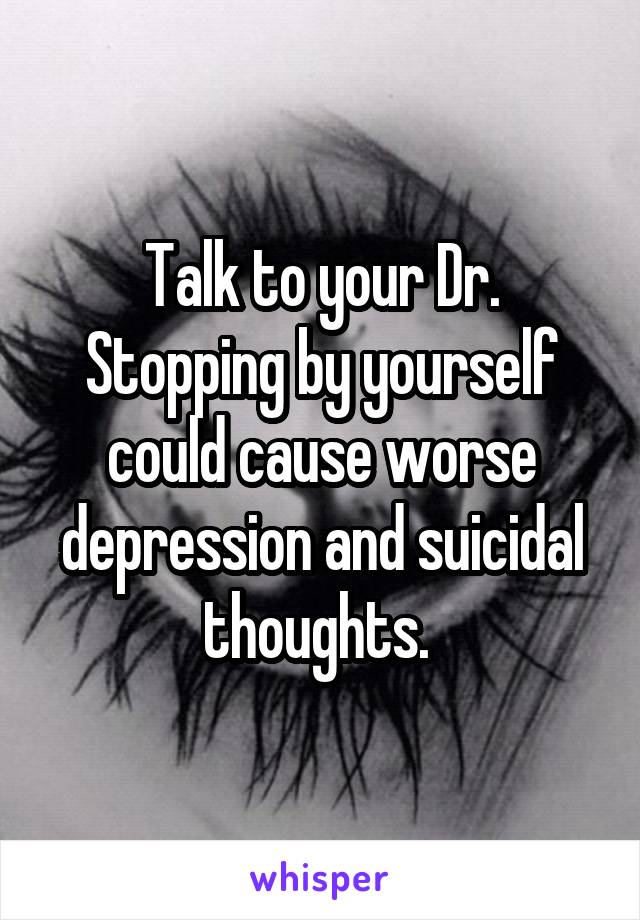 Talk to your Dr. Stopping by yourself could cause worse depression and suicidal thoughts. 