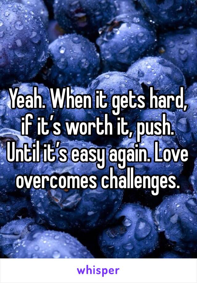 Yeah. When it gets hard, if it’s worth it, push. Until it’s easy again. Love overcomes challenges. 