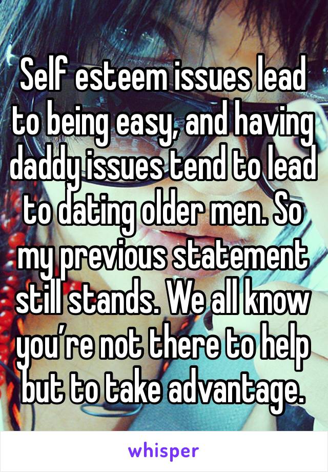 Self esteem issues lead to being easy, and having daddy issues tend to lead to dating older men. So my previous statement still stands. We all know you’re not there to help but to take advantage.