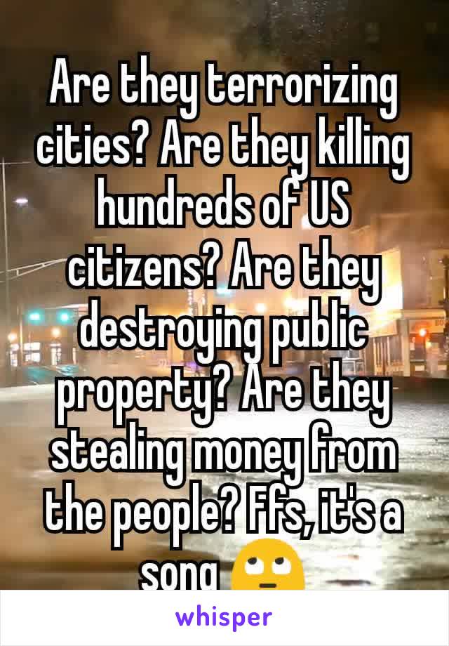 Are they terrorizing cities? Are they killing hundreds of US citizens? Are they destroying public property? Are they stealing money from the people? Ffs, it's a song 🙄