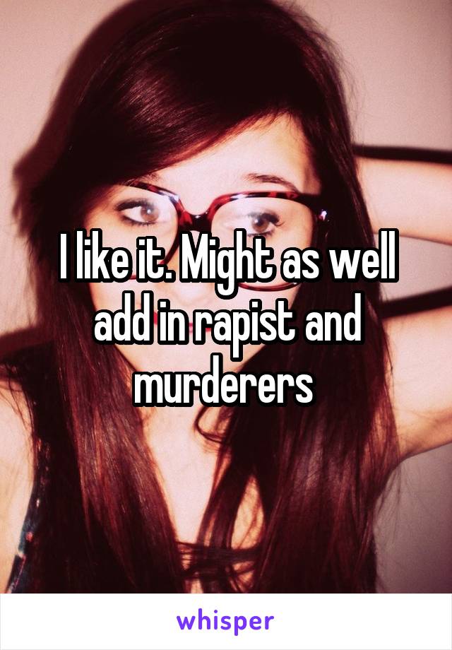I like it. Might as well add in rapist and murderers 