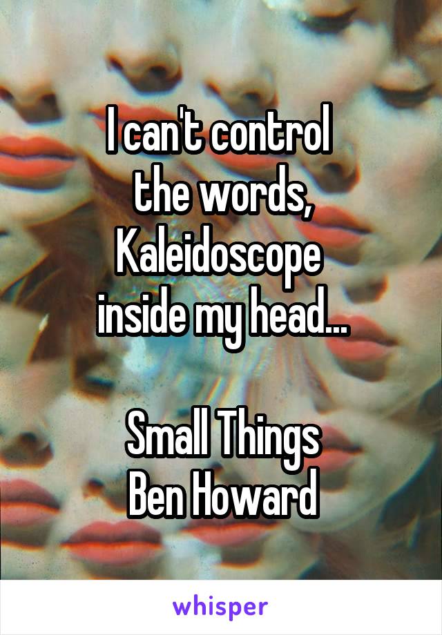 I can't control 
the words,
Kaleidoscope 
inside my head...

Small Things
Ben Howard