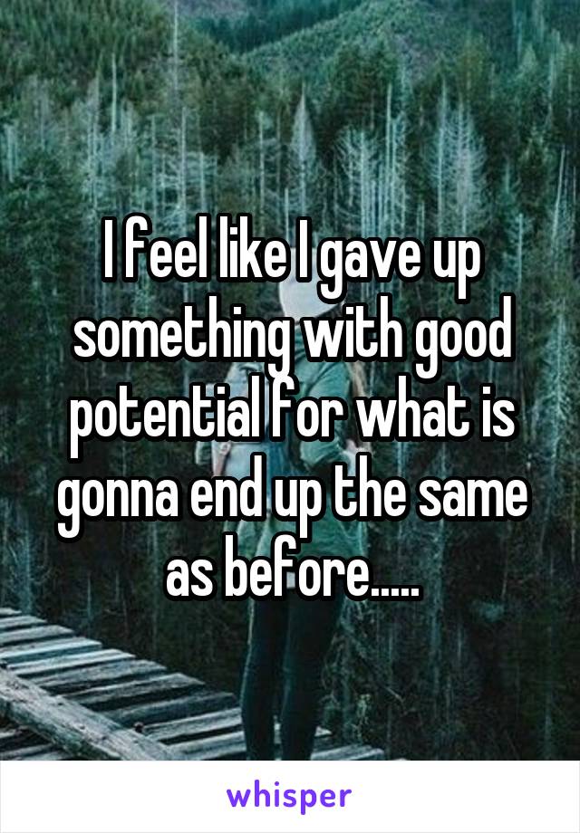I feel like I gave up something with good potential for what is gonna end up the same as before.....