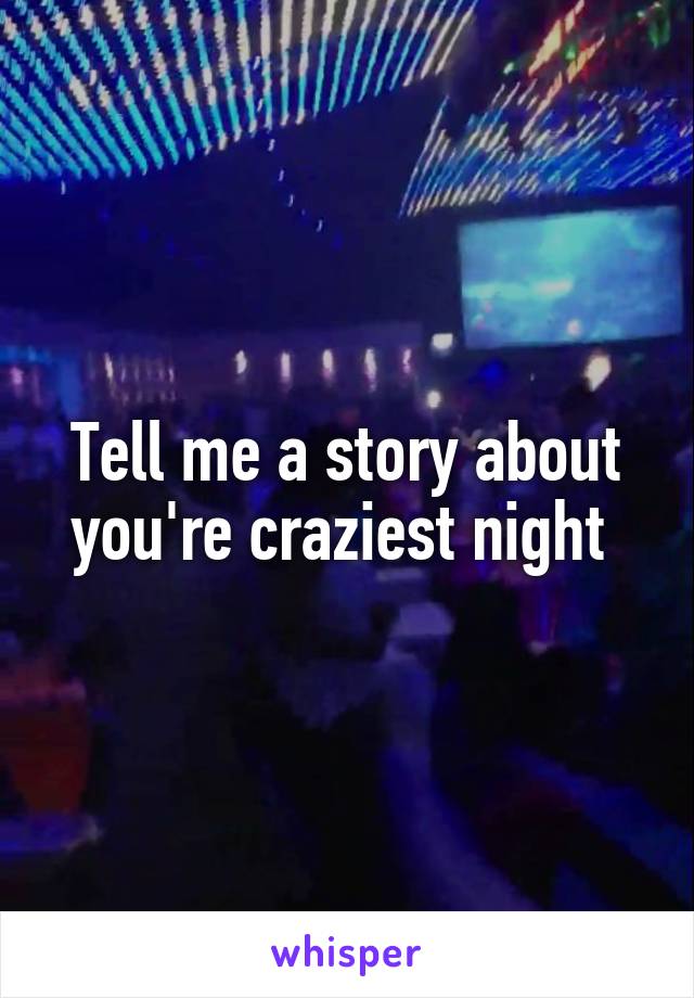Tell me a story about you're craziest night 