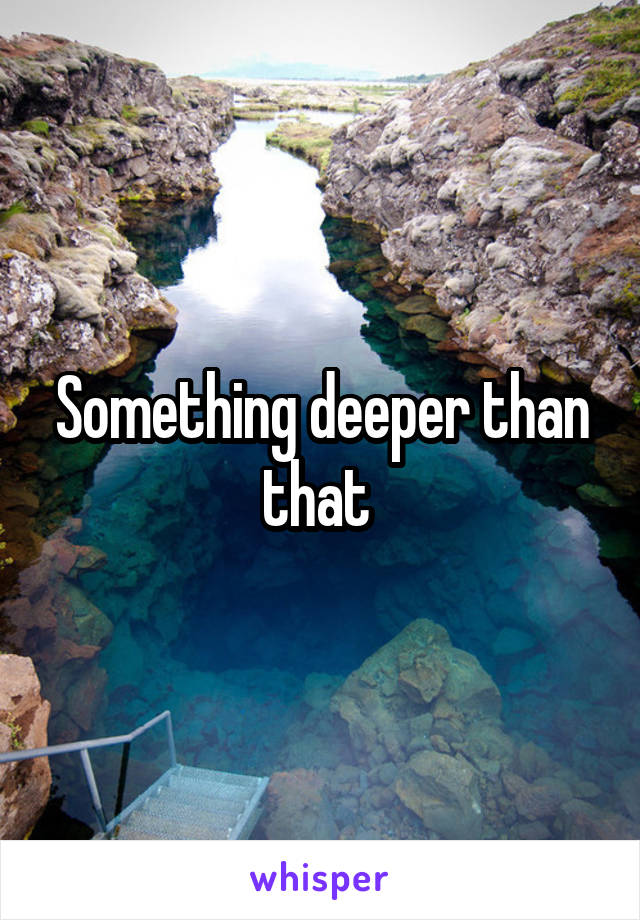 Something deeper than that 