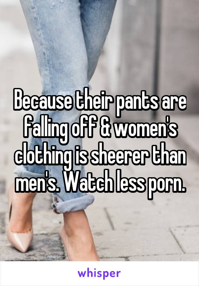 Because their pants are falling off & women's clothing is sheerer than men's. Watch less porn.