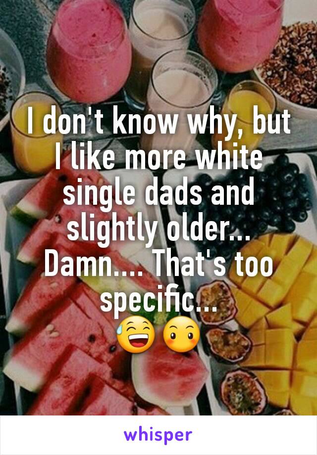 I don't know why, but I like more white single dads and slightly older... Damn.... That's too specific...
😅😶