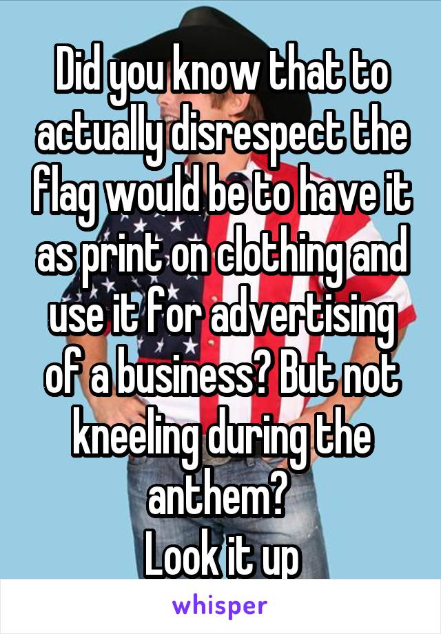 Did you know that to actually disrespect the flag would be to have it as print on clothing and use it for advertising of a business? But not kneeling during the anthem? 
Look it up