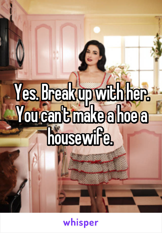 Yes. Break up with her. You can't make a hoe a housewife. 