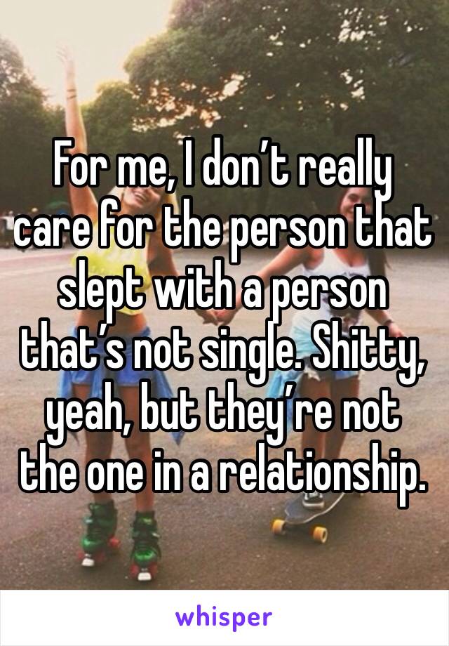 For me, I don’t really care for the person that slept with a person that’s not single. Shitty, yeah, but they’re not the one in a relationship.