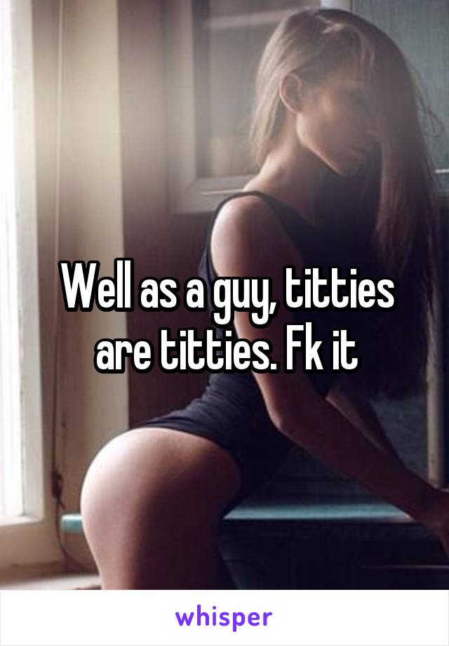 Well as a guy, titties are titties. Fk it