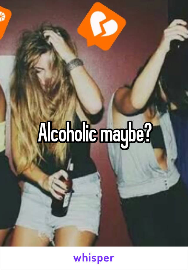 Alcoholic maybe?