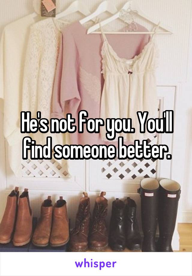 He's not for you. You'll find someone better.