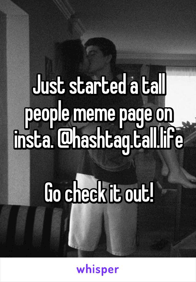 Just started a tall people meme page on insta. @hashtag.tall.life 
Go check it out!
