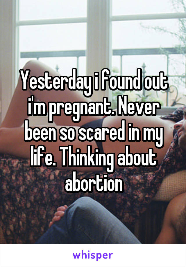 Yesterday i found out i'm pregnant. Never been so scared in my life. Thinking about abortion