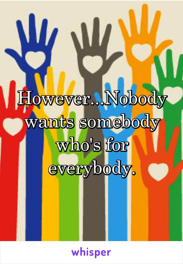 However...Nobody wants somebody who's for everybody.