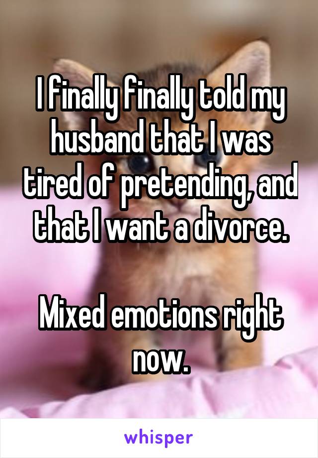I finally finally told my husband that I was tired of pretending, and that I want a divorce.

Mixed emotions right now.