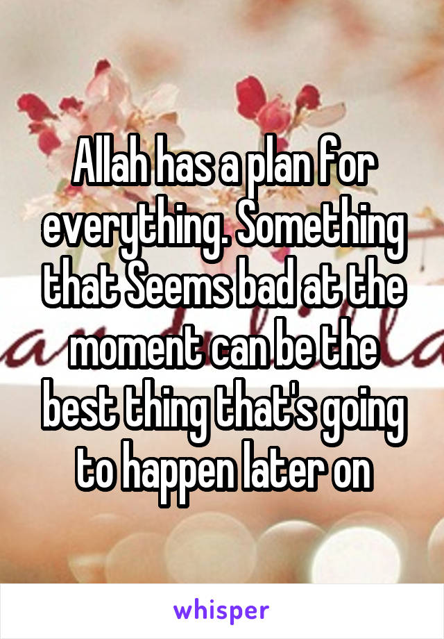 Allah has a plan for everything. Something that Seems bad at the moment can be the best thing that's going to happen later on
