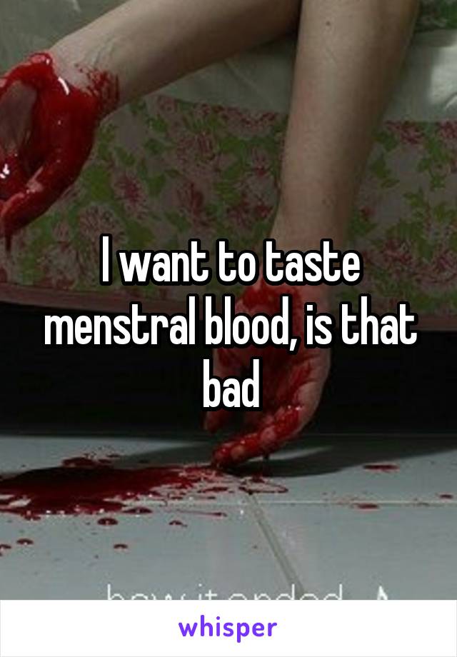 I want to taste menstral blood, is that bad