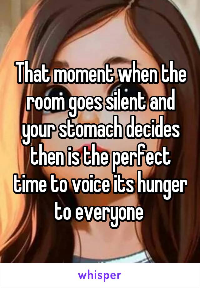 That moment when the room goes silent and your stomach decides then is the perfect time to voice its hunger to everyone 