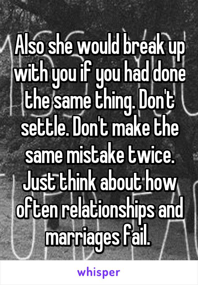 Also she would break up with you if you had done the same thing. Don't settle. Don't make the same mistake twice. Just think about how often relationships and marriages fail. 