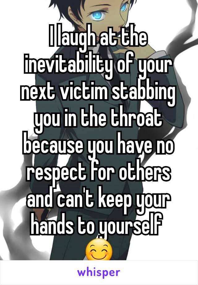 I laugh at the inevitability of your next victim stabbing you in the throat because you have no respect for others and can't keep your hands to yourself 
😊