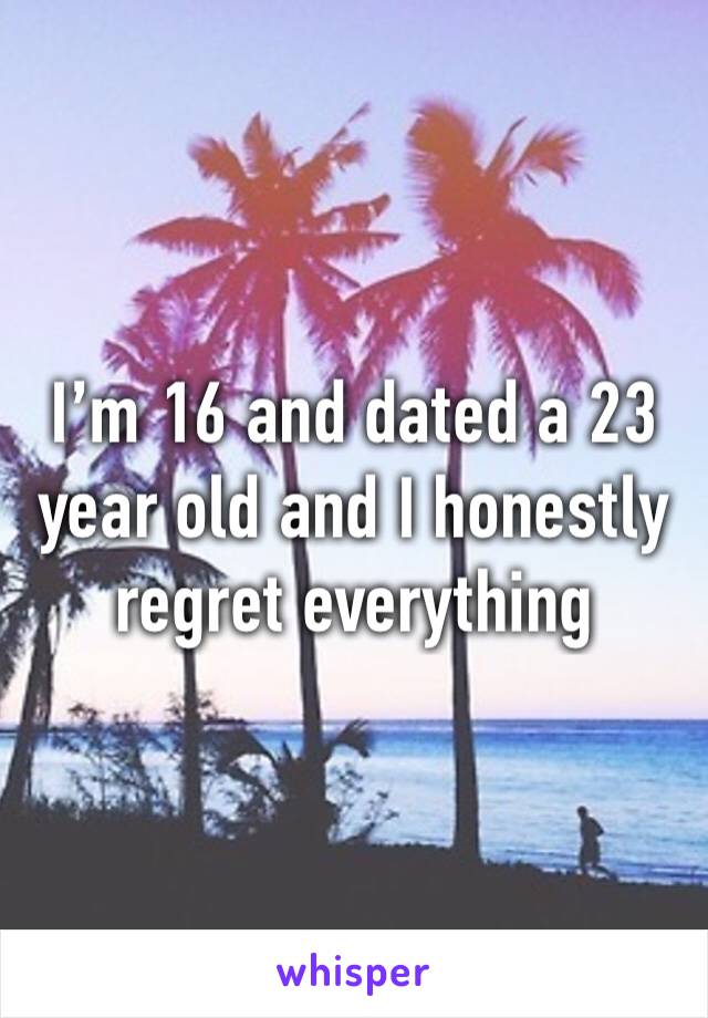 I’m 16 and dated a 23 year old and I honestly regret everything 