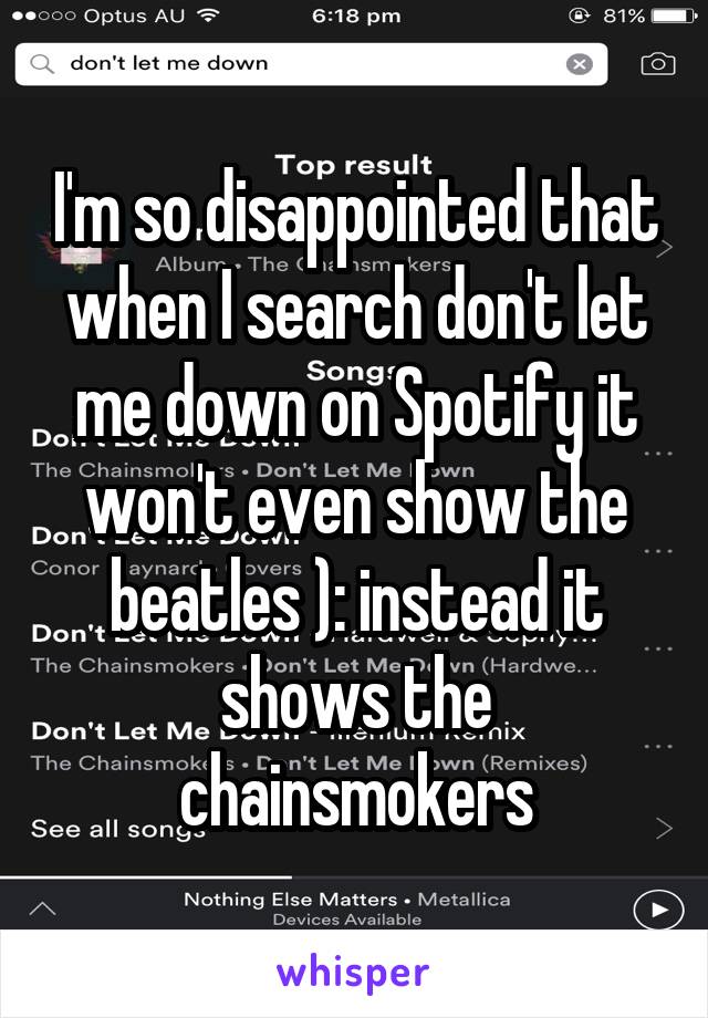 I'm so disappointed that when I search don't let me down on Spotify it won't even show the beatles ): instead it shows the chainsmokers