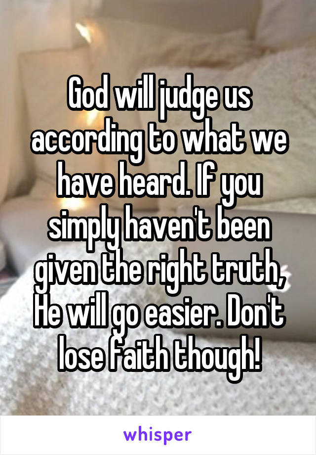 God will judge us according to what we have heard. If you simply haven't been given the right truth, He will go easier. Don't lose faith though!