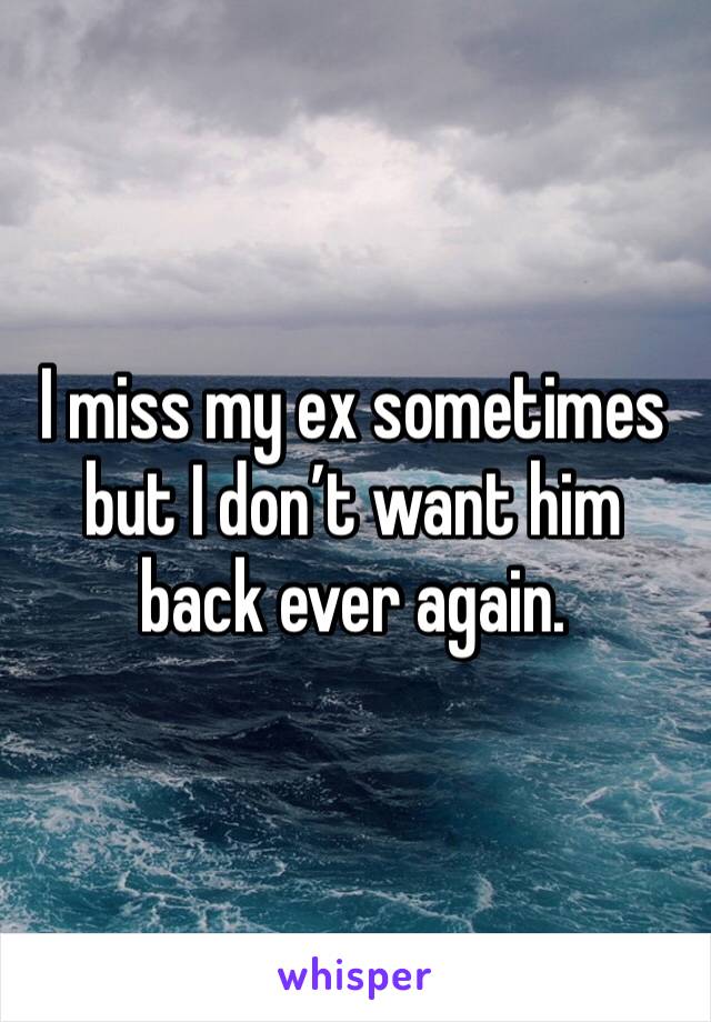 I miss my ex sometimes but I don’t want him back ever again. 