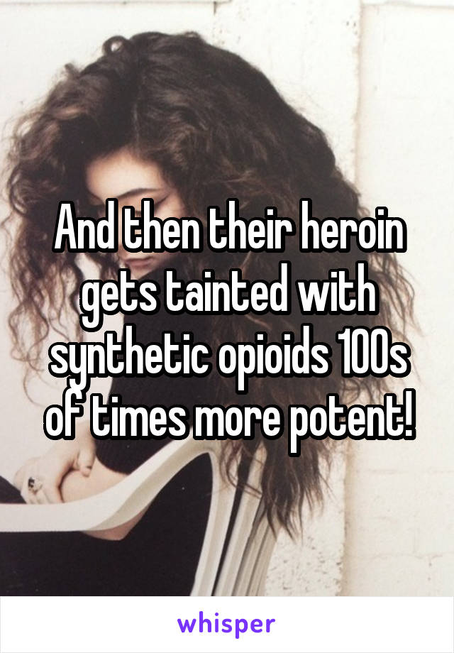 And then their heroin gets tainted with synthetic opioids 100s of times more potent!